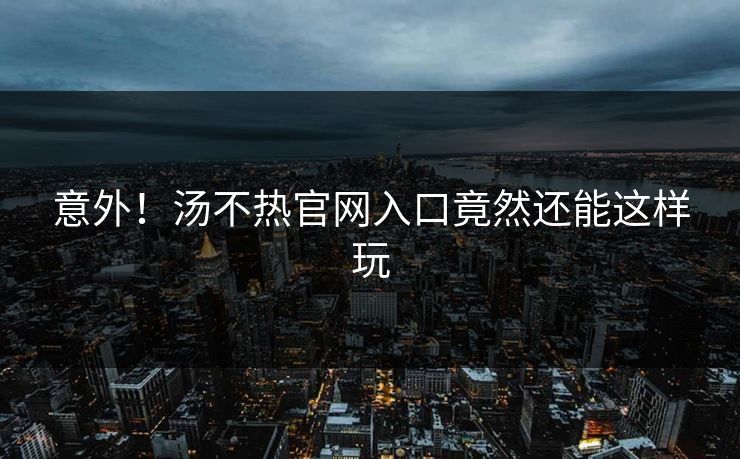 意外！汤不热官网入口竟然还能这样玩