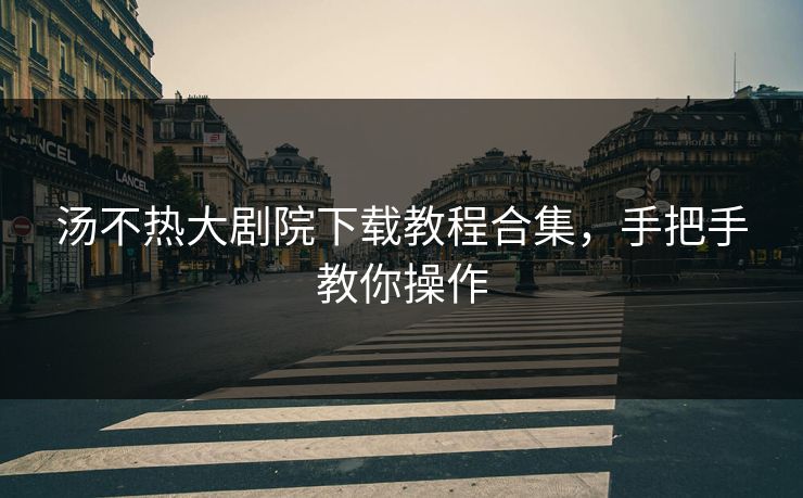 汤不热大剧院下载教程合集，手把手教你操作