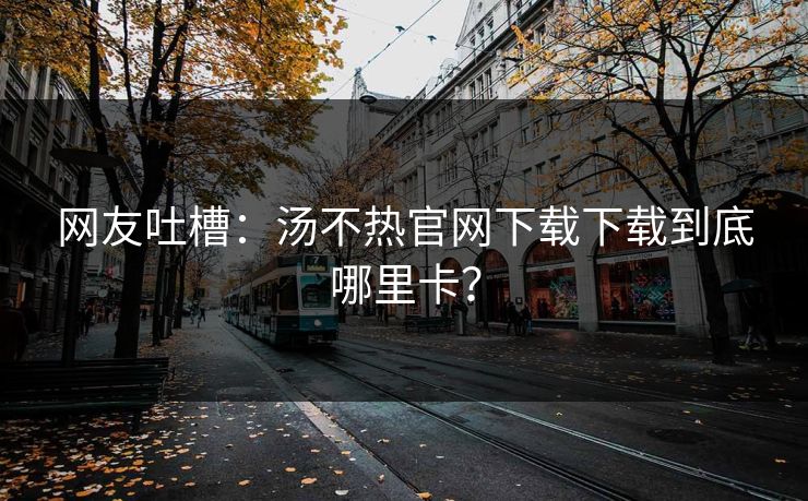 网友吐槽：汤不热官网下载下载到底哪里卡？