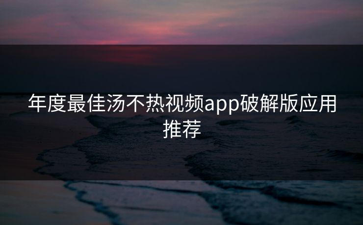 年度最佳汤不热视频app破解版应用推荐