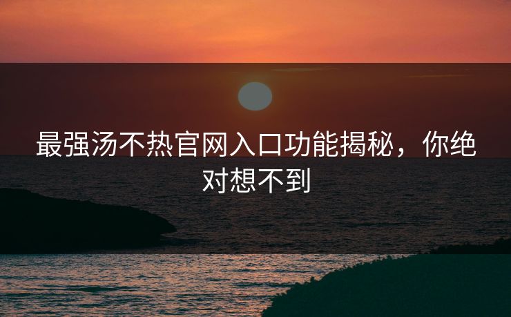 最强汤不热官网入口功能揭秘，你绝对想不到