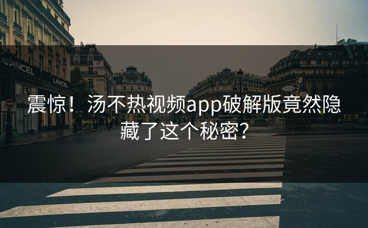 震惊！汤不热视频app破解版竟然隐藏了这个秘密？