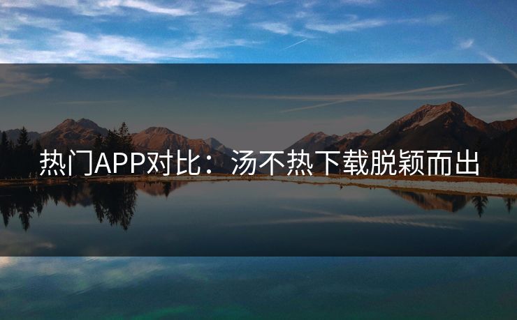 热门APP对比：汤不热下载脱颖而出
