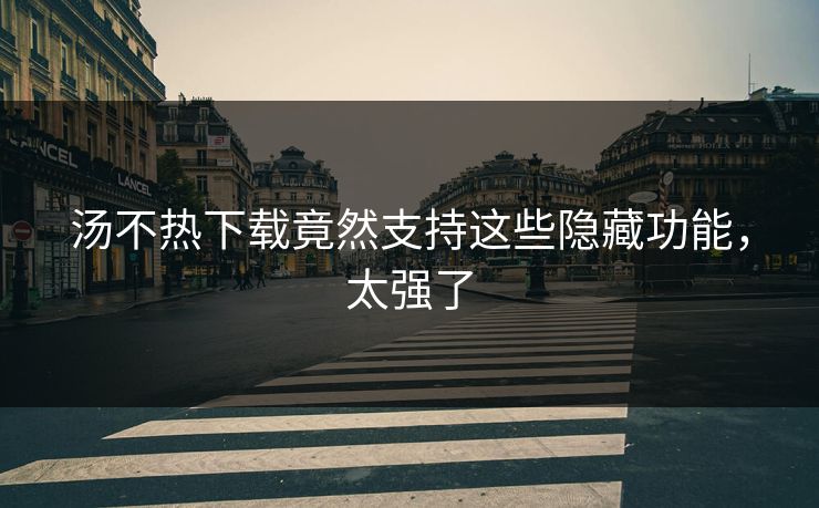 汤不热下载竟然支持这些隐藏功能，太强了
