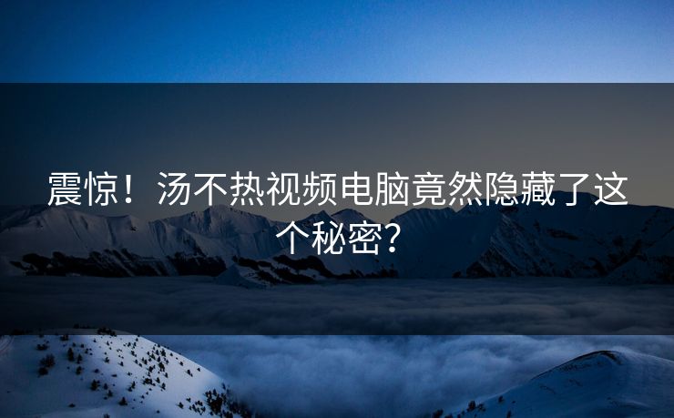 震惊！汤不热视频电脑竟然隐藏了这个秘密？