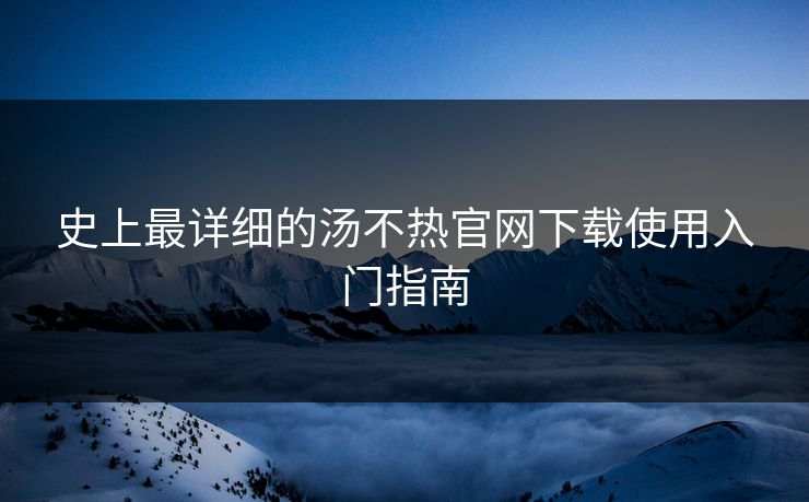 史上最详细的汤不热官网下载使用入门指南