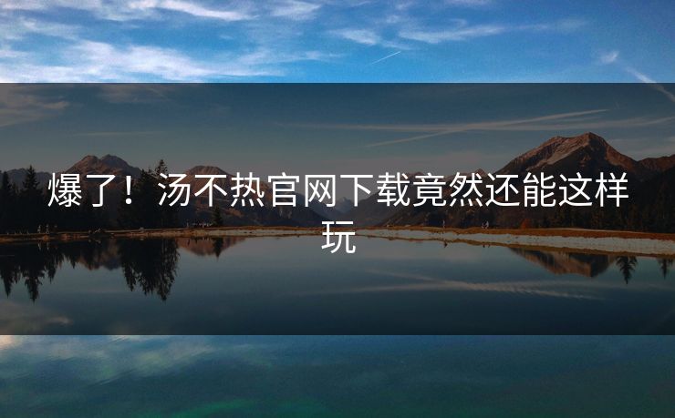 爆了！汤不热官网下载竟然还能这样玩