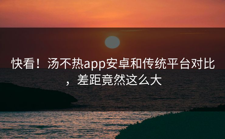 快看！汤不热app安卓和传统平台对比，差距竟然这么大