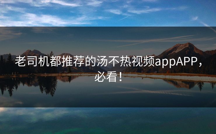 老司机都推荐的汤不热视频appAPP，必看！