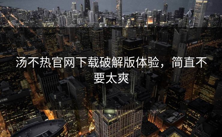 汤不热官网下载破解版体验，简直不要太爽