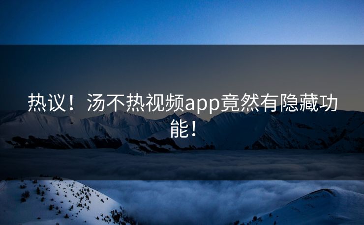 热议！汤不热视频app竟然有隐藏功能！