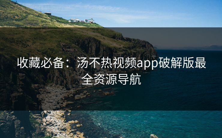 收藏必备：汤不热视频app破解版最全资源导航
