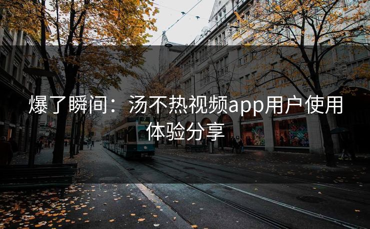 爆了瞬间：汤不热视频app用户使用体验分享