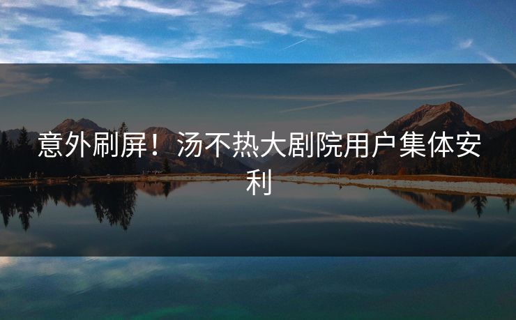 意外刷屏！汤不热大剧院用户集体安利