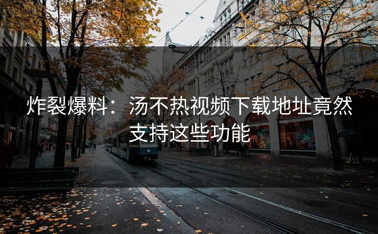 炸裂爆料：汤不热视频下载地址竟然支持这些功能