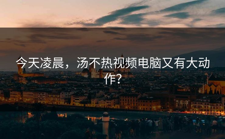 今天凌晨，汤不热视频电脑又有大动作？