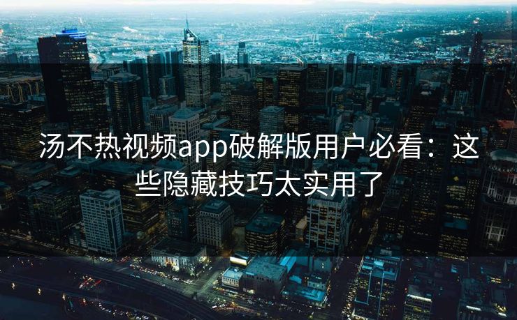 汤不热视频app破解版用户必看：这些隐藏技巧太实用了