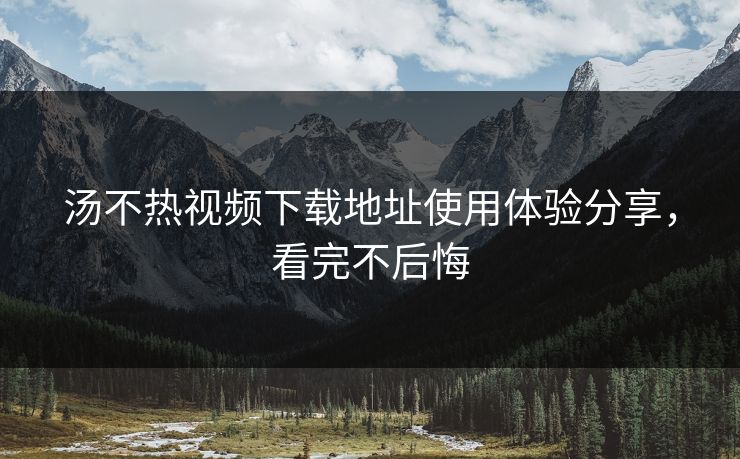 汤不热视频下载地址使用体验分享，看完不后悔