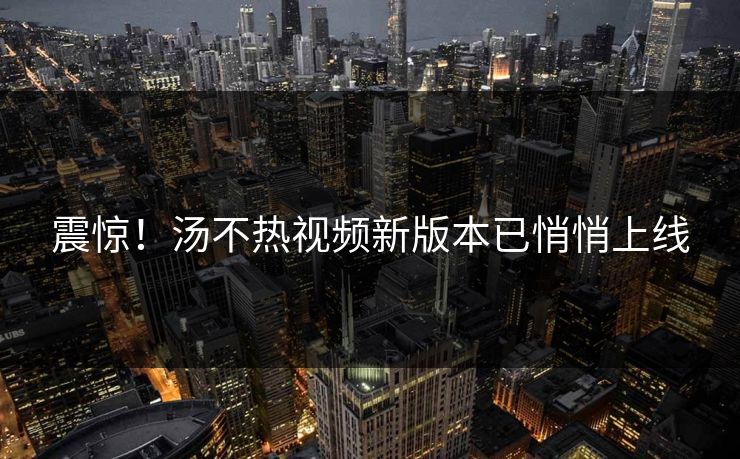 震惊！汤不热视频新版本已悄悄上线