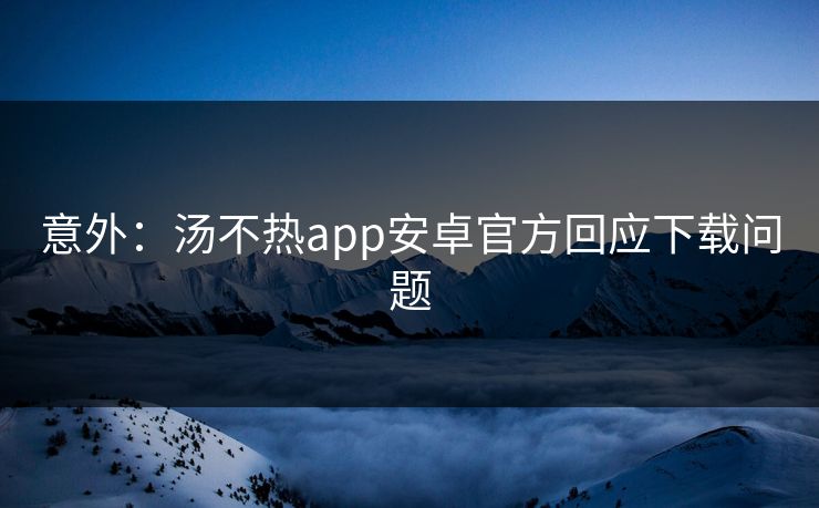 意外：汤不热app安卓官方回应下载问题