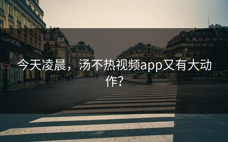 今天凌晨，汤不热视频app又有大动作？