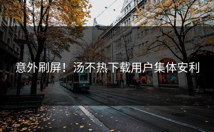 意外刷屏！汤不热下载用户集体安利