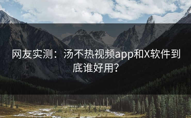 网友实测：汤不热视频app和X软件到底谁好用？