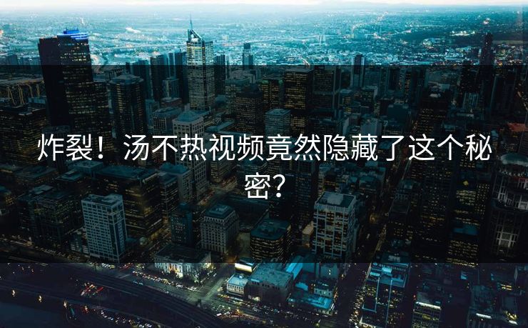炸裂！汤不热视频竟然隐藏了这个秘密？