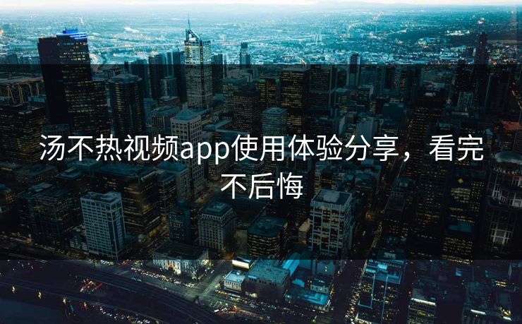 汤不热视频app使用体验分享，看完不后悔