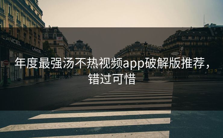 年度最强汤不热视频app破解版推荐，错过可惜