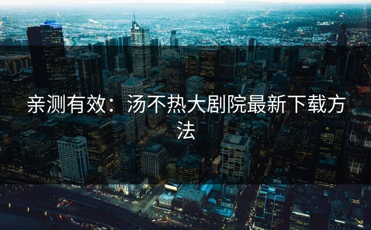亲测有效：汤不热大剧院最新下载方法