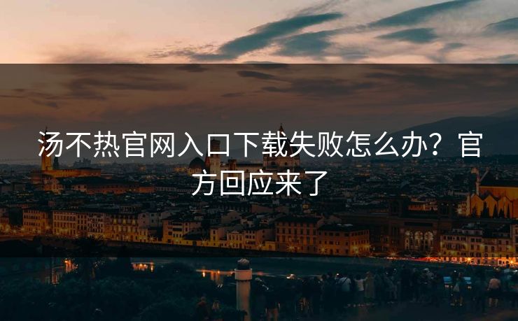 汤不热官网入口下载失败怎么办？官方回应来了