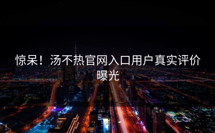 惊呆！汤不热官网入口用户真实评价曝光