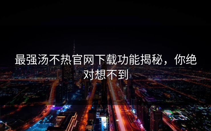 最强汤不热官网下载功能揭秘，你绝对想不到