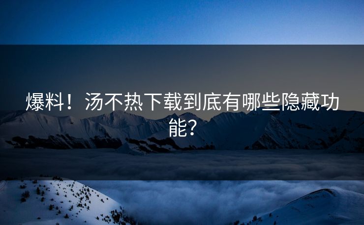 爆料！汤不热下载到底有哪些隐藏功能？