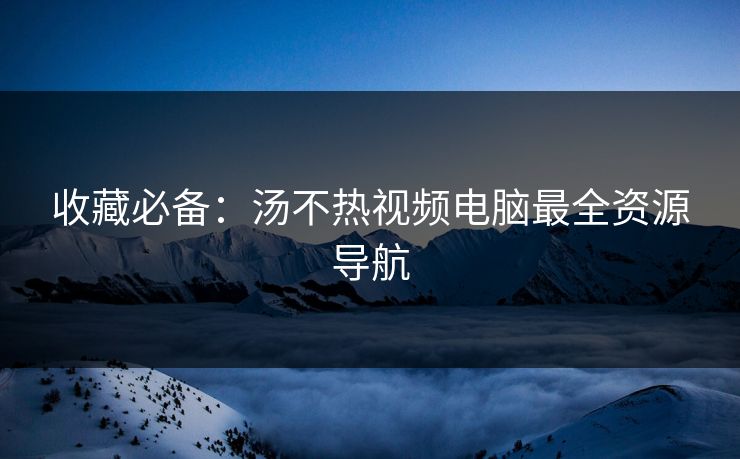 收藏必备：汤不热视频电脑最全资源导航