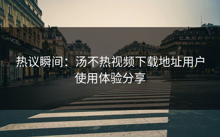 热议瞬间：汤不热视频下载地址用户使用体验分享