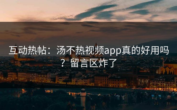 互动热帖：汤不热视频app真的好用吗？留言区炸了