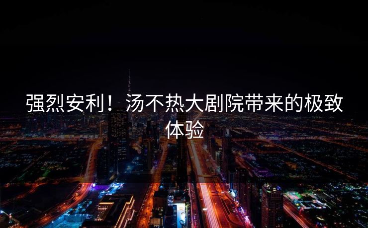 强烈安利！汤不热大剧院带来的极致体验