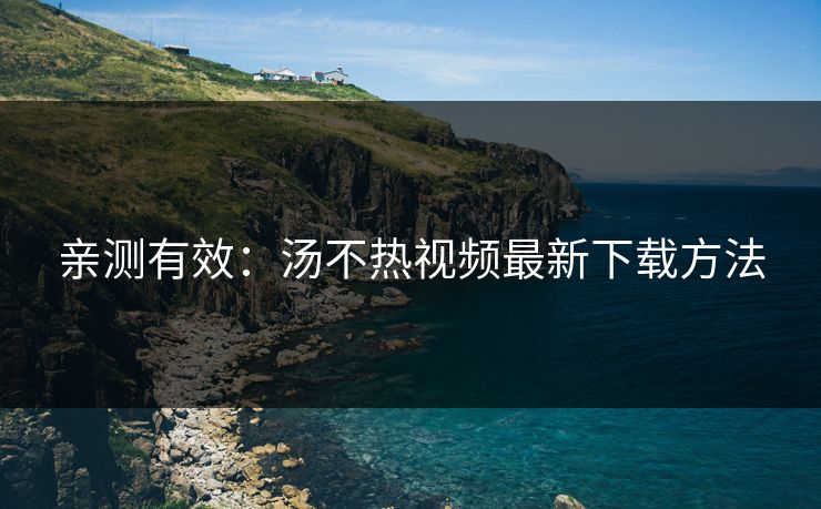 亲测有效：汤不热视频最新下载方法
