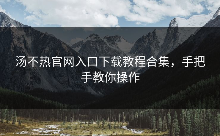 汤不热官网入口下载教程合集，手把手教你操作
