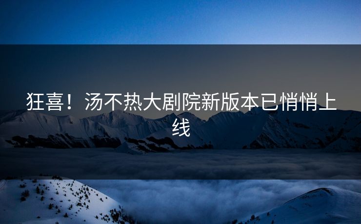 狂喜！汤不热大剧院新版本已悄悄上线