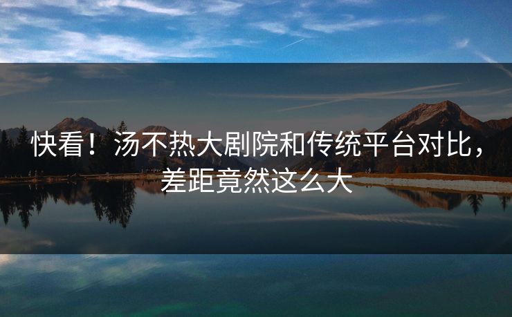 快看！汤不热大剧院和传统平台对比，差距竟然这么大