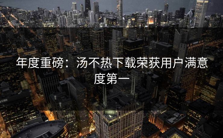 年度重磅：汤不热下载荣获用户满意度第一