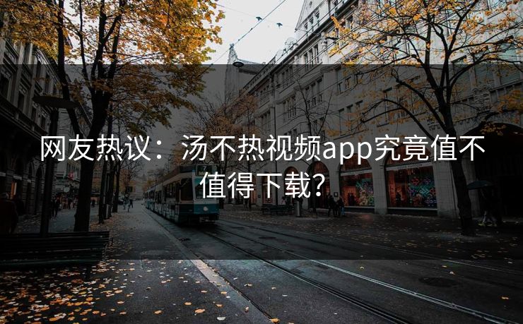 网友热议：汤不热视频app究竟值不值得下载？
