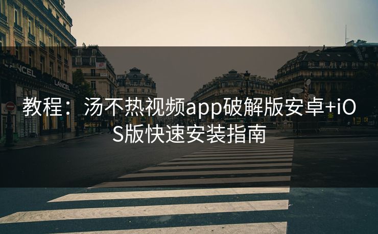 教程：汤不热视频app破解版安卓+iOS版快速安装指南