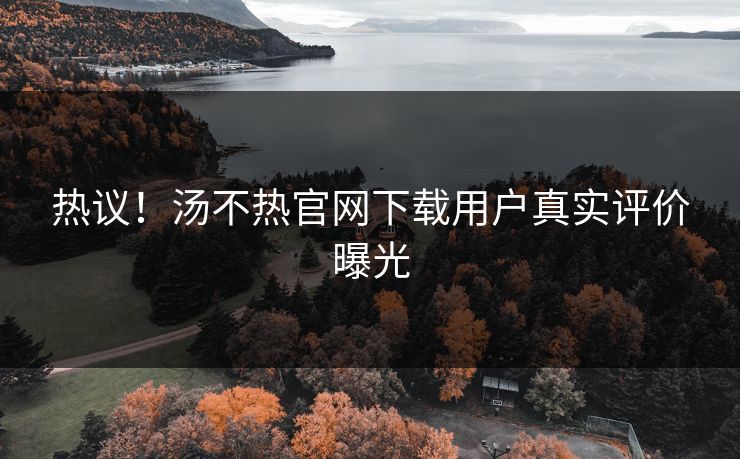 热议！汤不热官网下载用户真实评价曝光