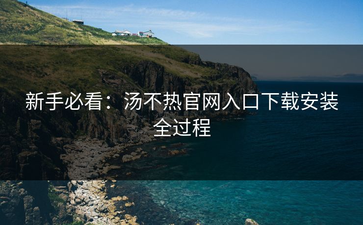 新手必看：汤不热官网入口下载安装全过程