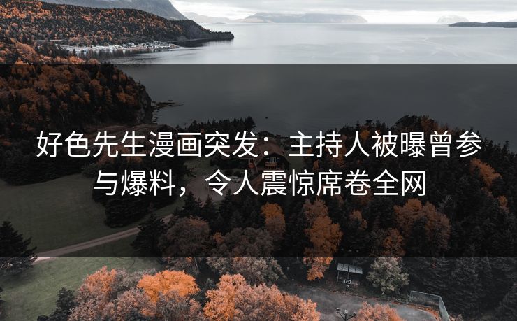 好色先生漫画突发：主持人被曝曾参与爆料，令人震惊席卷全网
