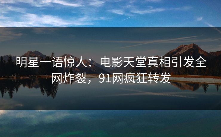 明星一语惊人：电影天堂真相引发全网炸裂，91网疯狂转发